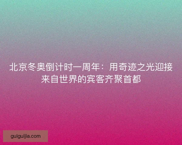 北京冬奥倒计时一周年：用奇迹之光迎接来自世界的宾客齐聚首都