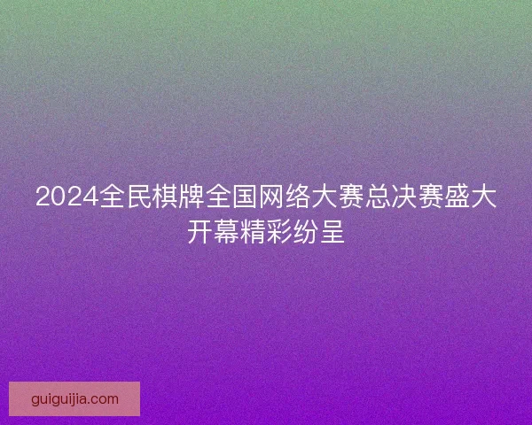2024全民棋牌全国网络大赛总决赛盛大开幕精彩纷呈